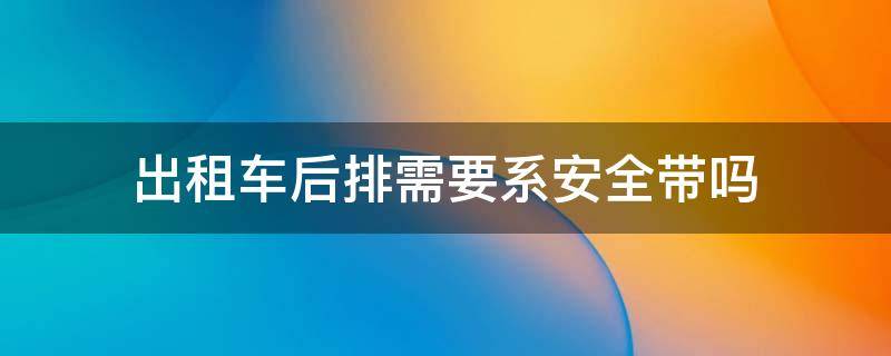 坐出租车后排需要安全带吗 出租车后排需要系安全带吗