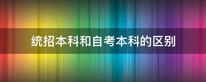 统招本科和自考本科的区别 统招本科和自考本科有什么区别