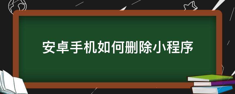 安卓手机怎么删除小程序 安卓手机如何删除小程序