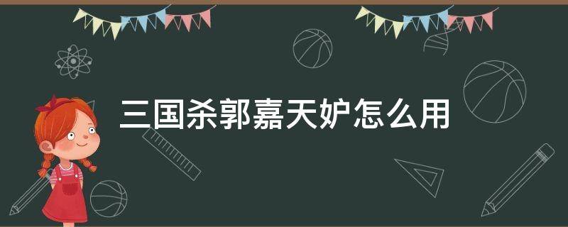 三国杀郭嘉天妒怎么用 三国杀天妒和遗计