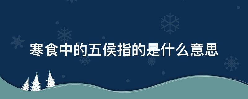 寒食里五侯的意思 寒食中的五侯指的是什么意思