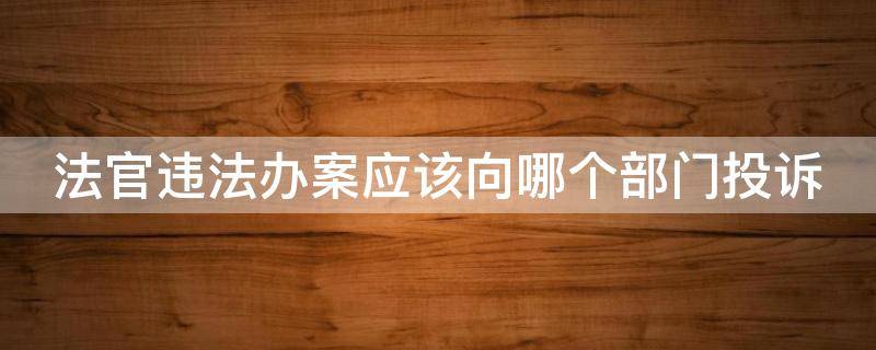 法官违法办案应该向哪个部门投诉电话 法官违法办案应该向哪个部门投诉