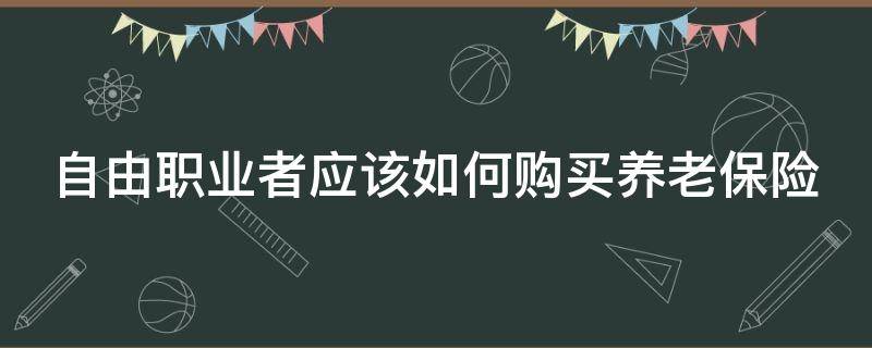 自由职业者怎样购买养老保险 自由职业者应该如何购买养老保险