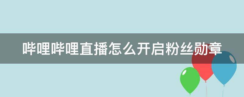 哔哩哔哩直播怎么开启粉丝勋章 哔哩哔哩怎么有粉丝勋章