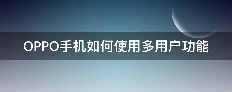 OPPO手机如何使用多用户功能 OPPO多用户模式怎么打开