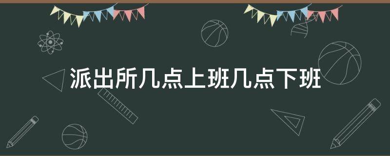 派出所几点上班几点下班 派出所几点上班几点下班杭州