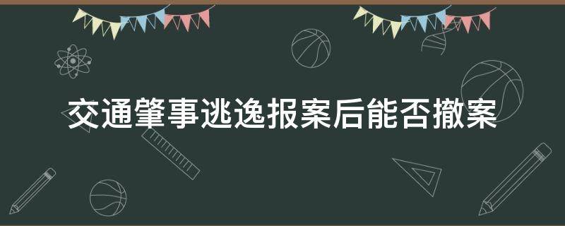 交通肇事逃逸报案后能否撤案 肇事逃逸报案了能撤销吗