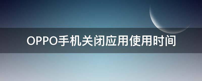 OPPO手机关闭应用使用时间 oppo手机怎样关闭手机应用使用时间