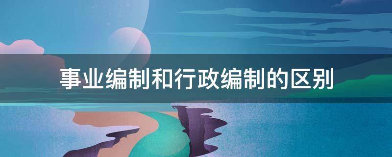 事业编制和行政编制的区别 事业编制和行政事业编制的区别