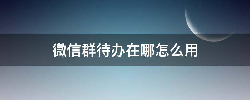 微信群待办在哪怎么用 微信群待办功能在哪里