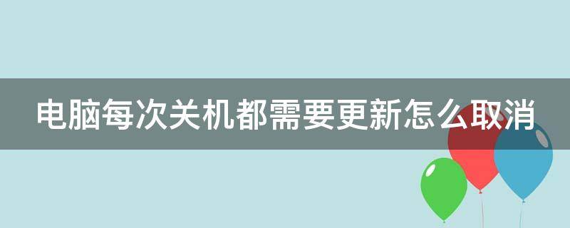 电脑每次关机都需要更新怎么取消 电脑每次关机都自动更新