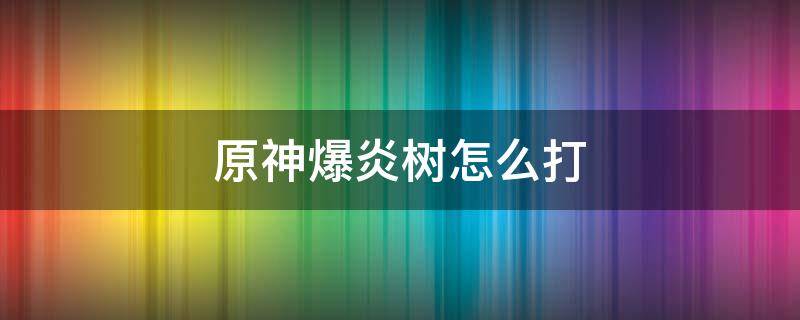 原神爆炎树怎么打 原神爆炎树怎么打核爆