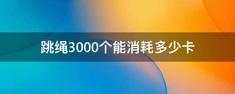 跳绳3000个能消耗多少卡 跳绳三千个消耗多少卡