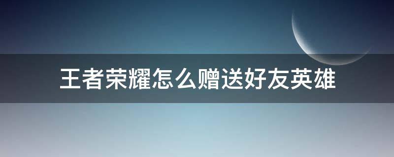 王者荣耀怎么赠送好友英雄 王者荣耀怎么赠送好友英雄用金币