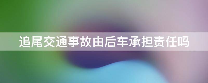 追尾交通事故由后车承担责任吗 追尾 后车责任