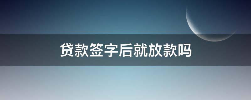 贷款签字后就放款 贷款签字后就放款吗