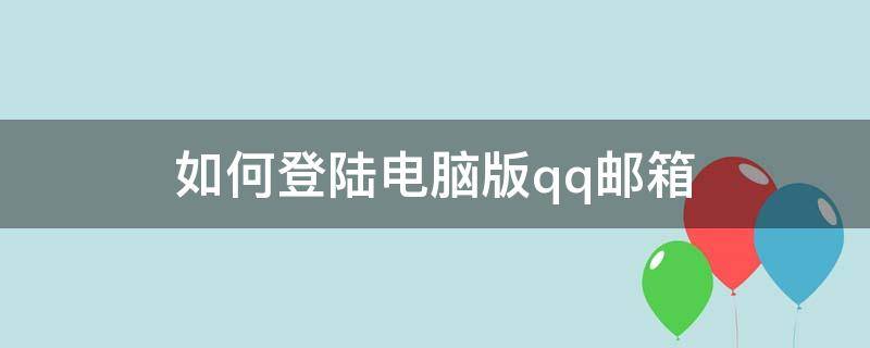 如何登陆电脑版qq邮箱（怎么用电脑登陆qq邮箱）