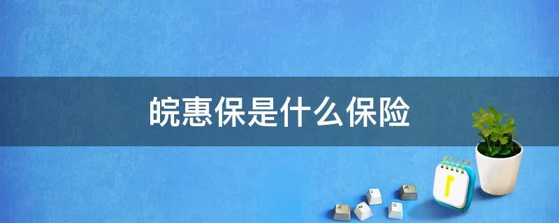 皖惠保是什么保险 皖惠保是什么保险,可靠吗联系方式有哪些