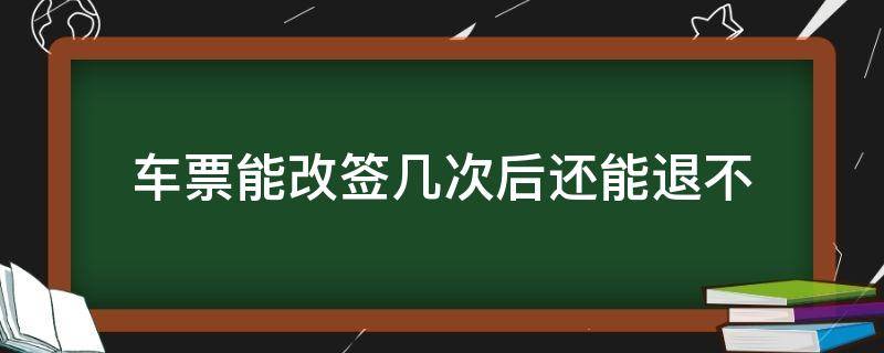 车票能改签几次后还能退不 火车票能改签几次之后还能退吗