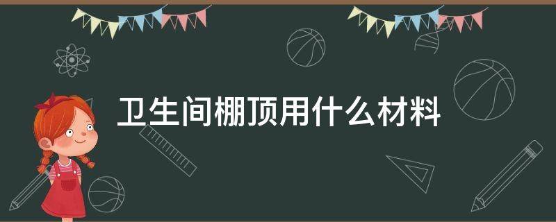 卫生间顶棚材料有哪些 卫生间棚顶用什么材料