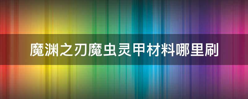 魔渊之刃魔虫灵甲材料怎么获得 魔渊之刃魔虫灵甲材料哪里刷