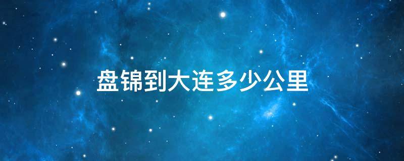 盘锦到大连多少公里,途径哪里 盘锦到大连多少公里