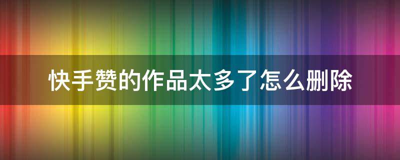 快手赞过的作品太多怎么删除全部 快手赞的作品太多了怎么删除