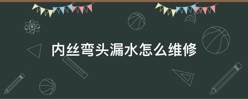 丝接弯头漏水怎么处理 内丝弯头漏水怎么维修