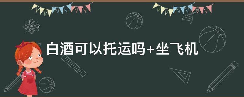 白酒可以托运吗坐飞机 白酒可以托运吗