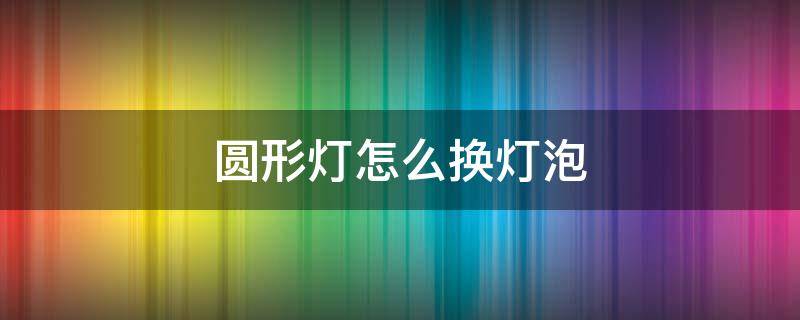 圆形灯怎么换灯泡 圆形灯怎么换灯泡视频