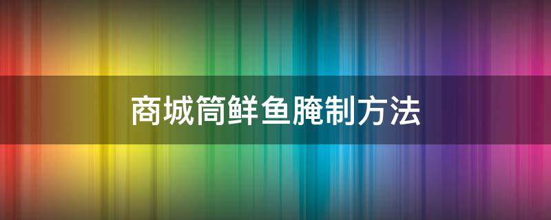 商城筒鲜鱼腌制方法 筒鲜鱼怎么腌