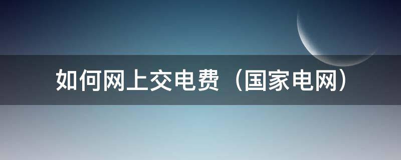 国家电网 如何网上交电费（国家电网怎么交电费?怎么交电费）