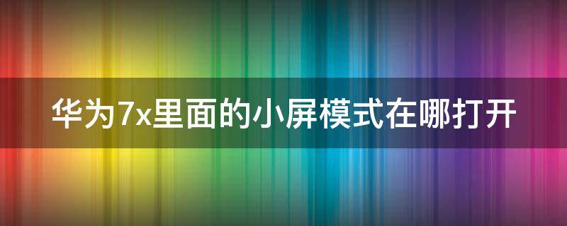 华为7x桌面小圆点怎么设置 华为7x里面的小屏模式在哪打开