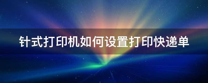 针式打印机如何设置打印快递单 针式打印机打印发货单怎么设置