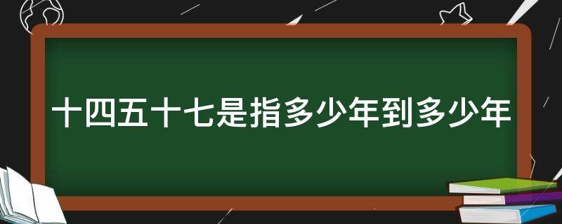 十四五十七是指多少年到多少年 十四五十七是指多少年到多少年之内