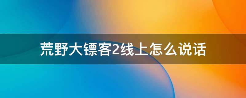 荒野大镖客2线上咋说话 荒野大镖客2线上怎么说话