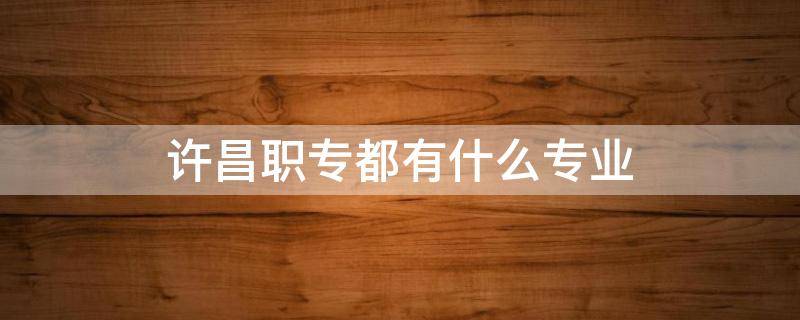 许昌职专都有什么专业 许昌职高都有什么专业