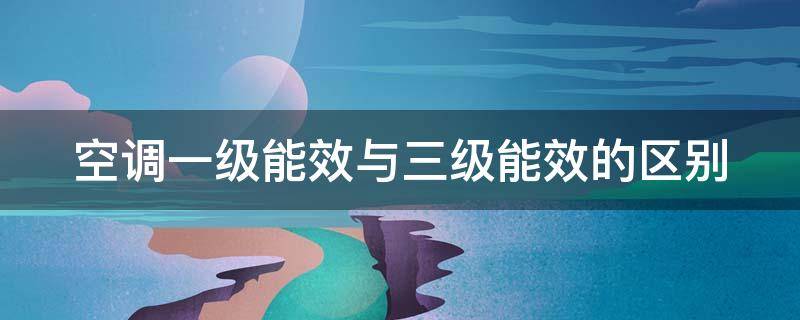 空调一级能效与二级能效的区别 空调一级能效与三级能效的区别