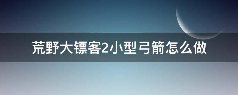 荒野大镖客2小型弓箭怎么获得 荒野大镖客2小型弓箭怎么做