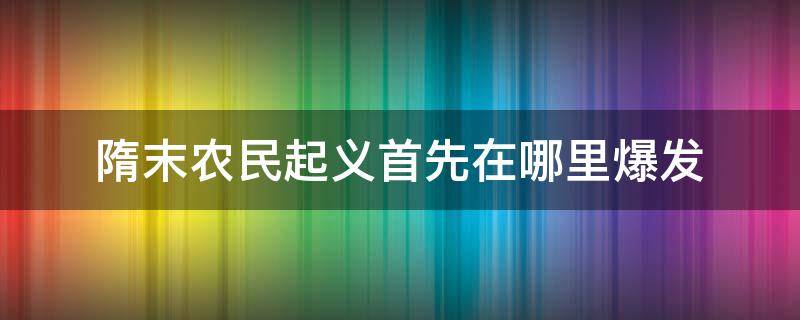 隋末农民起义首先在哪里爆发 隋末农民起义首先在哪里爆发地图