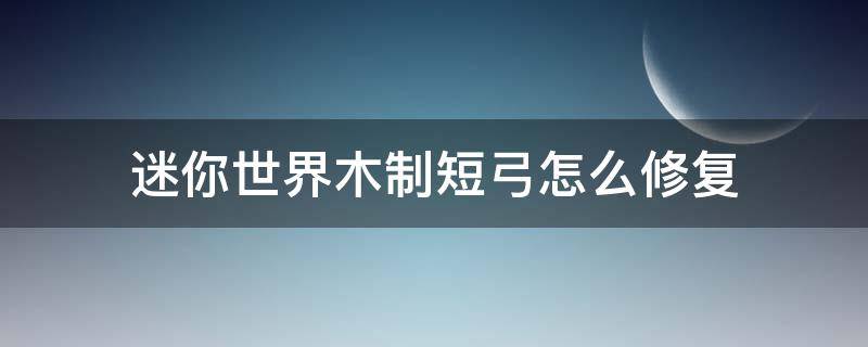 迷你世界木制短弓怎么修复 迷你世界如何修复龙骨弓