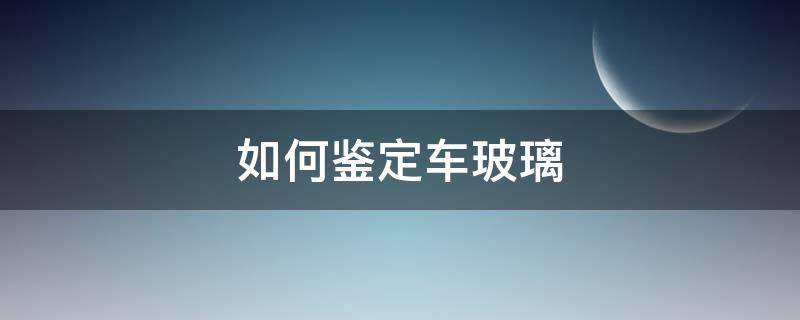 如何分辨车玻璃真假 如何鉴定车玻璃