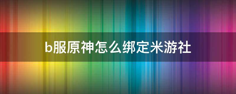 原神b服能不能用米游社 b服原神怎么绑定米游社