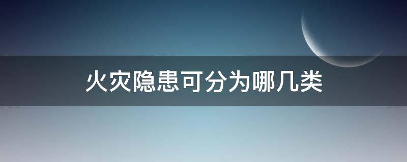 火灾隐患可分为哪几类 火灾隐患一般分为