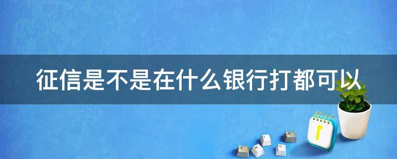 征信是不是哪个银行都可以打印 征信是不是在什么银行打都可以