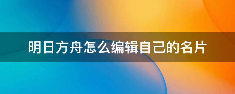 明日方舟怎么编辑自己的名片的任务 明日方舟怎么编辑自己的名片