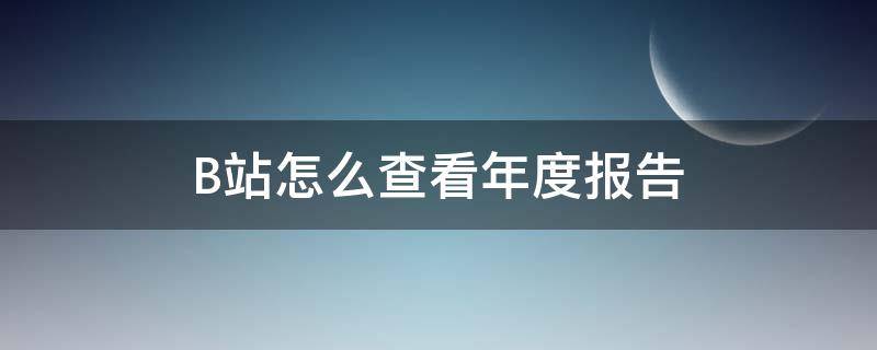 B站怎么查看年度报告 b站年度报告在哪儿看