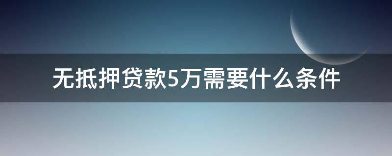 无抵押贷款5万需要什么条件 无抵押贷款五万需要什么条件