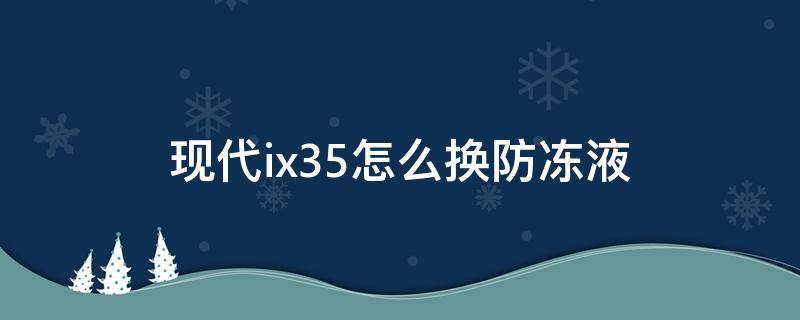 现代ix35怎么换防冻液 2018款现代ix35防冻液在哪加