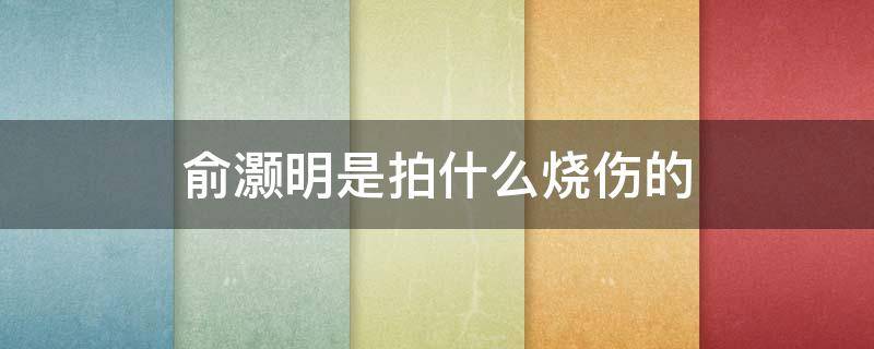 俞灏明拍戏被烧伤前后对比照 俞灏明是拍什么烧伤的